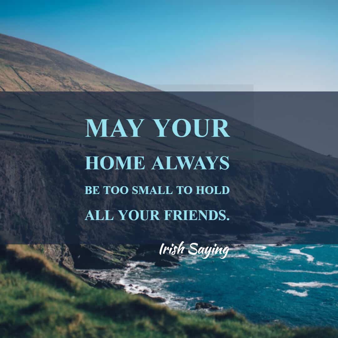 May your home always be too small to hold all your friends. - Irish