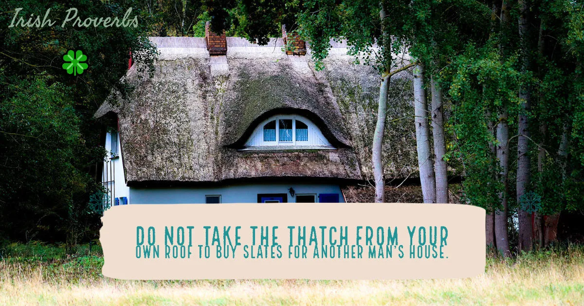 Do not take the thatch from your own roof to buy slates for another man’s house Irish proverbs