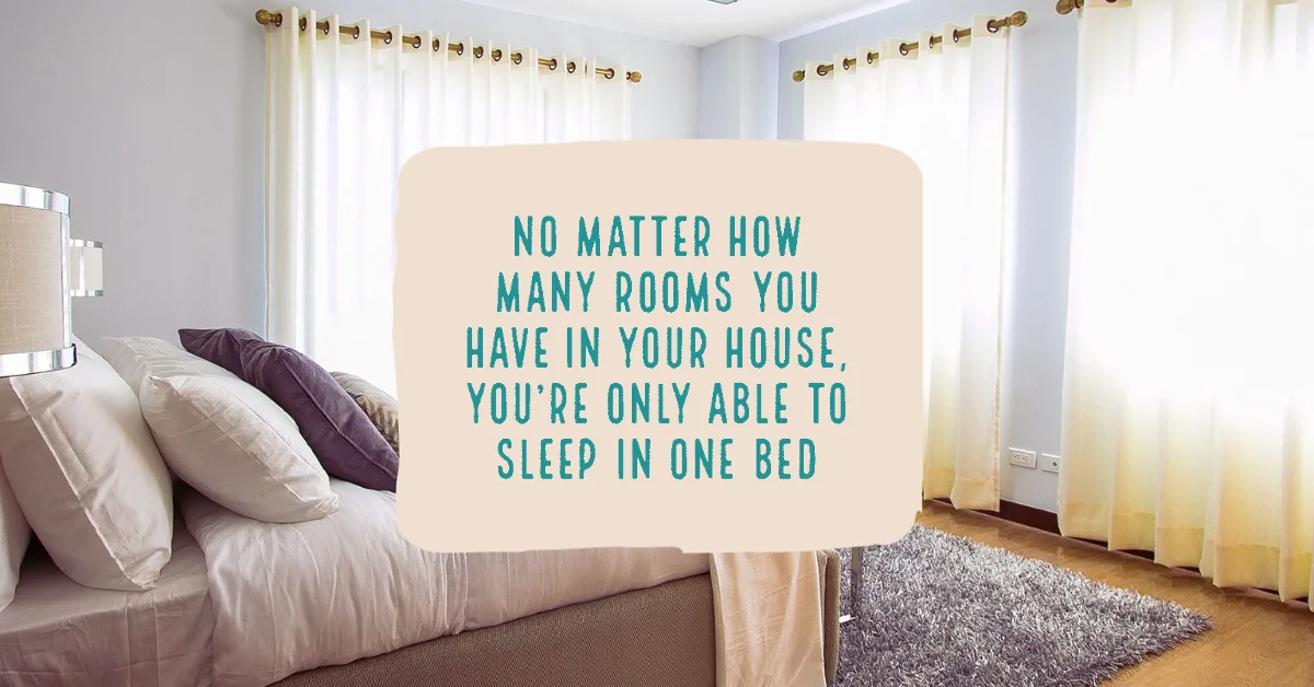 No matter how many rooms you have in your house, you're only able to sleep in one bed Irish proverbs
