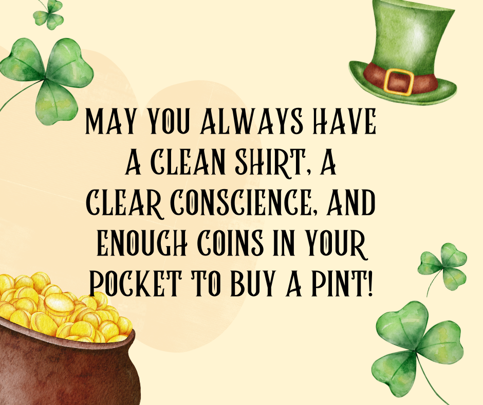 May you always have a clean shirt, a clear conscience, and enough coins in your pocket to buy a pint!